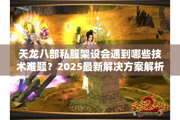 天龙八部私服架设会遇到哪些技术难题？2025最新解决方案解析