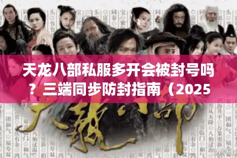 天龙八部私服多开会被封号吗？三端同步防封指南（2025新版）