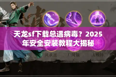 天龙sf下载总遇病毒？2025年安全安装教程大揭秘