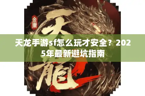天龙手游sf怎么玩才安全？2025年最新避坑指南