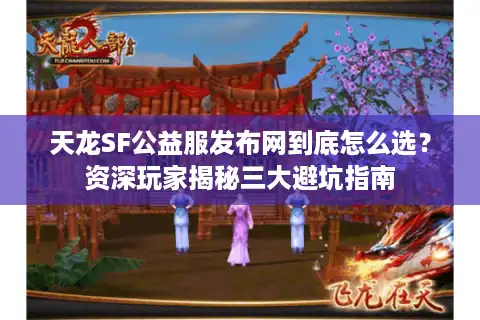 天龙SF公益服发布网到底怎么选？资深玩家揭秘三大避坑指南
