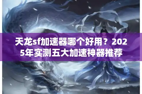 天龙sf加速器哪个好用？2025年实测五大加速神器推荐