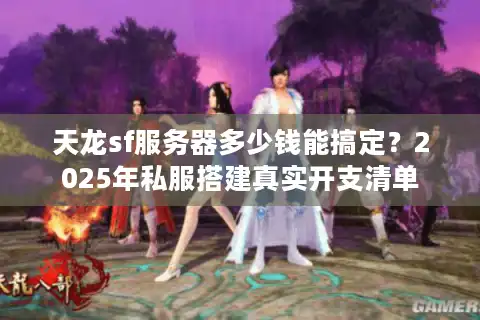 天龙sf服务器多少钱能搞定？2025年私服搭建真实开支清单