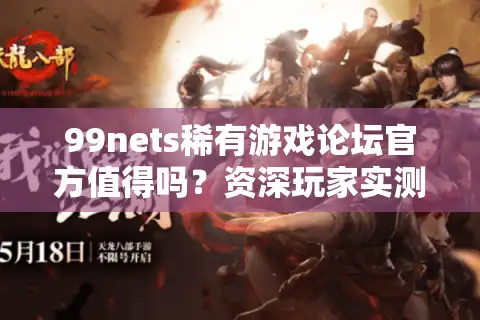 99nets稀有游戏论坛官方值得吗？资深玩家实测三大生存法则
