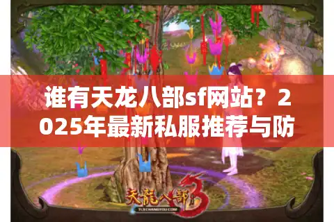 谁有天龙八部sf网站？2025年最新私服推荐与防骗指南
