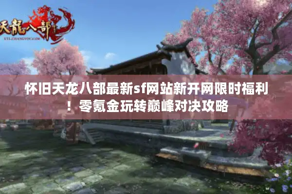 怀旧天龙八部最新sf网站新开网限时福利！零氪金玩转巅峰对决攻略