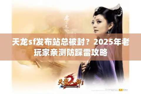 天龙sf发布站总被封？2025年老玩家亲测防踩雷攻略