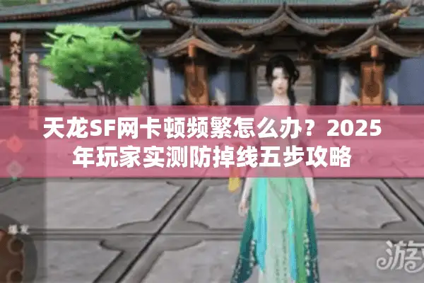 天龙SF网卡顿频繁怎么办？2025年玩家实测防掉线五步攻略