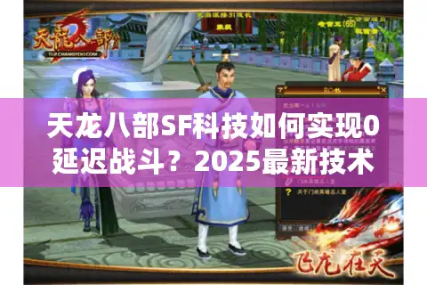 天龙八部SF科技如何实现0延迟战斗？2025最新技术实测解析
