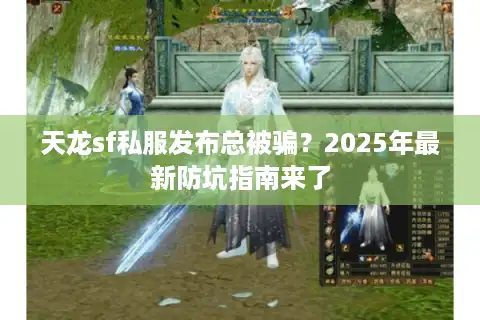 天龙sf私服发布总被骗？2025年最新防坑指南来了