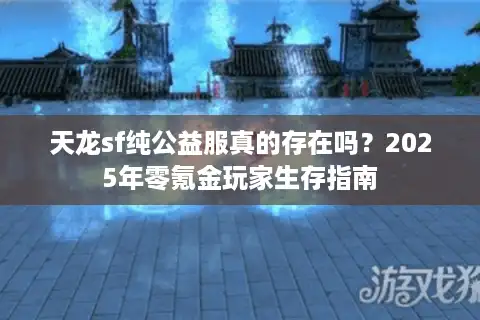 天龙sf纯公益服真的存在吗？2025年零氪金玩家生存指南