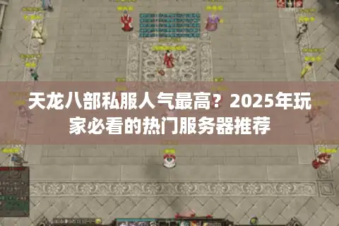 天龙八部私服人气最高？2025年玩家必看的热门服务器推荐