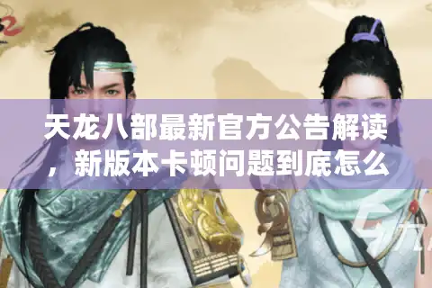 天龙八部最新官方公告解读，新版本卡顿问题到底怎么解决？