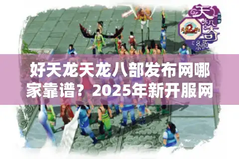 好天龙天龙八部发布网哪家靠谱？2025年新开服网站评测