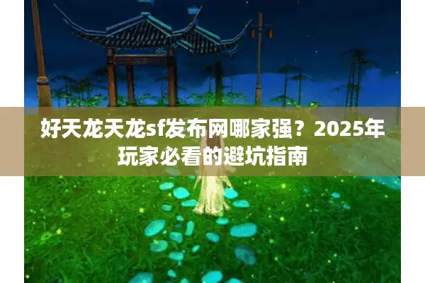 好天龙天龙sf发布网哪家强？2025年玩家必看的避坑指南