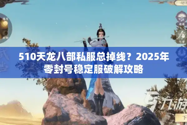 510天龙八部私服总掉线？2025年零封号稳定服破解攻略