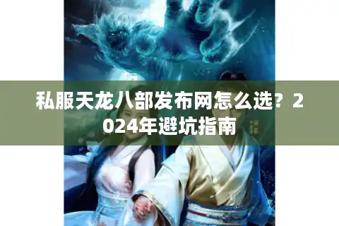 私服天龙八部发布网怎么选？2024年避坑指南