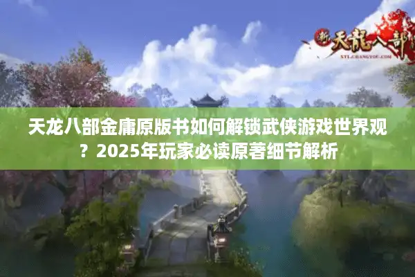 天龙八部金庸原版书如何解锁武侠游戏世界观？2025年玩家必读原著细节解析
