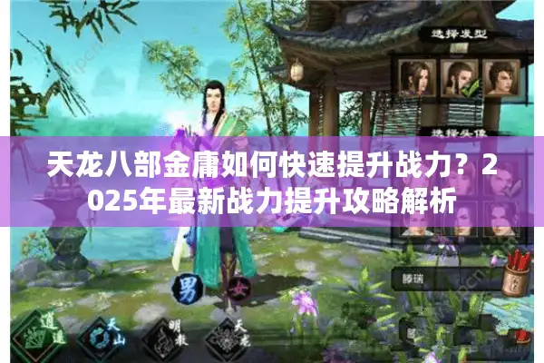 天龙八部金庸如何快速提升战力？2025年最新战力提升攻略解析