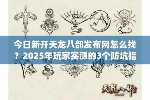 今日新开天龙八部发布网怎么找？2025年玩家实测的3个防坑指南