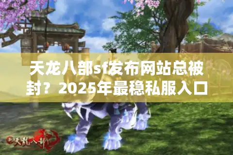 天龙八部sf发布网站总被封？2025年最稳私服入口评测