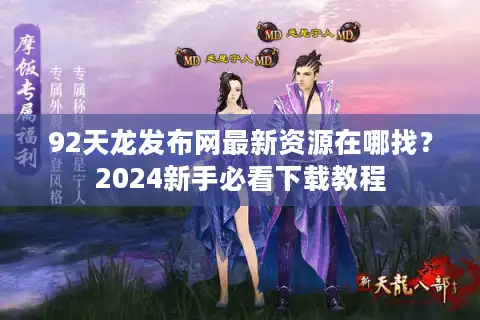 92天龙发布网最新资源在哪找？2024新手必看下载教程