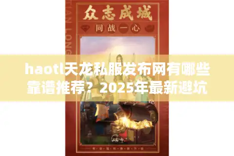haotl天龙私服发布网有哪些靠谱推荐？2025年最新避坑指南
