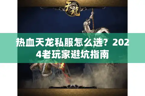 热血天龙私服怎么选？2024老玩家避坑指南