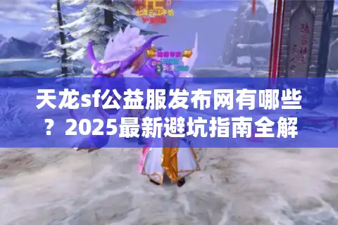 天龙sf公益服发布网有哪些？2025最新避坑指南全解析