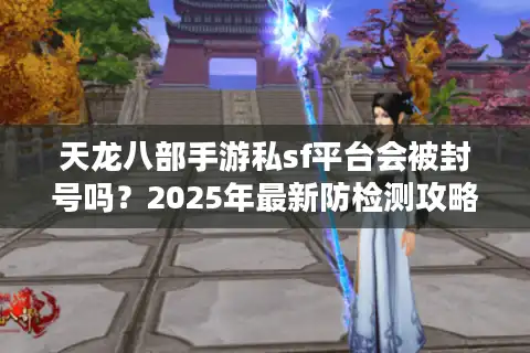 天龙八部手游私sf平台会被封号吗？2025年最新防检测攻略