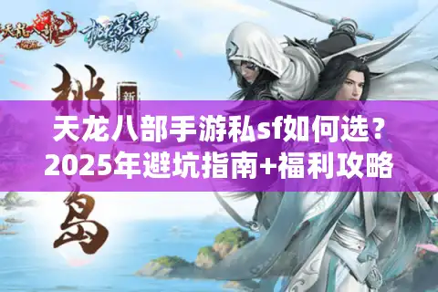 天龙八部手游私sf如何选？2025年避坑指南+福利攻略