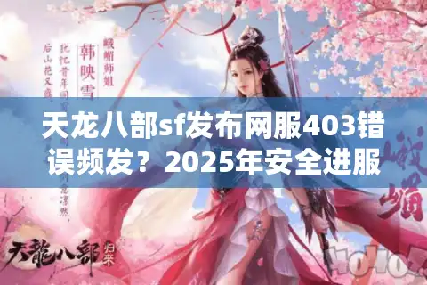 天龙八部sf发布网服403错误频发？2025年安全进服指南