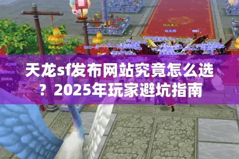 天龙sf发布网站究竟怎么选？2025年玩家避坑指南