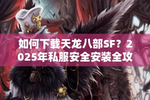 如何下载天龙八部SF？2025年私服安全安装全攻略