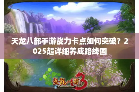 天龙八部手游战力卡点如何突破？2025超详细养成路线图