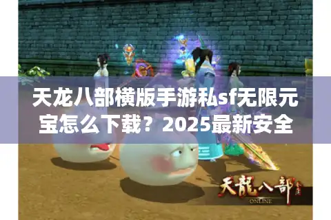 天龙八部横版手游私sf无限元宝怎么下载？2025最新安全安装教程