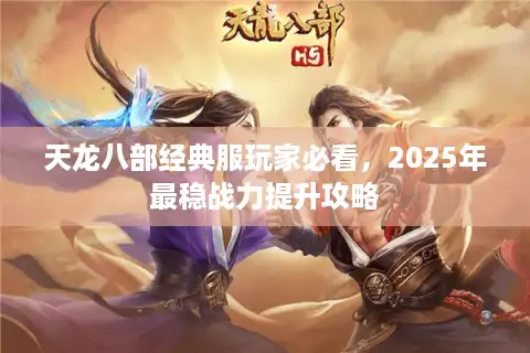天龙八部经典服玩家必看，2025年最稳战力提升攻略