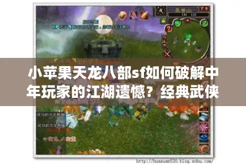 小苹果天龙八部sf如何破解中年玩家的江湖遗憾？经典武侠复活实录