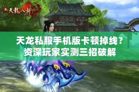 天龙私服手机版卡顿掉线？资深玩家实测三招破解