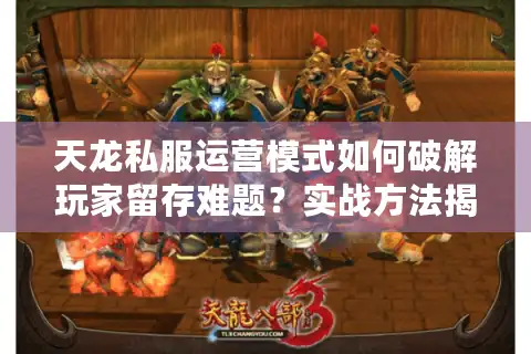 天龙私服运营模式如何破解玩家留存难题？实战方法揭秘