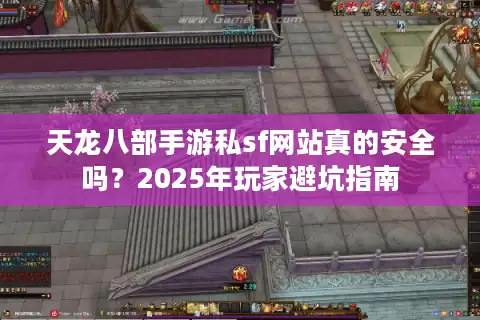 天龙八部手游私sf网站真的安全吗？2025年玩家避坑指南