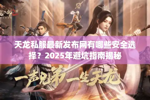 天龙私服最新发布网有哪些安全选择？2025年避坑指南揭秘