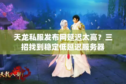 天龙私服发布网延迟太高？三招找到稳定低延迟服务器