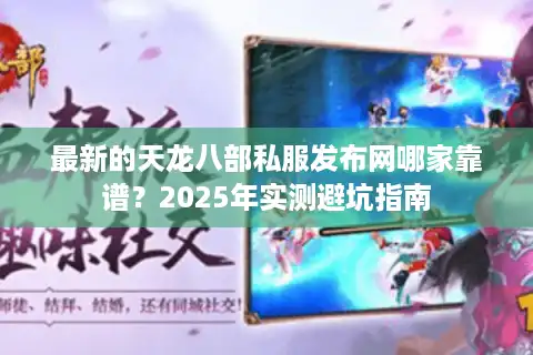 最新的天龙八部私服发布网哪家靠谱？2025年实测避坑指南