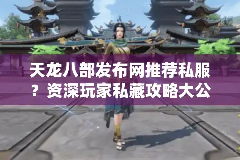 天龙八部发布网推荐私服？资深玩家私藏攻略大公开