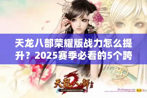 天龙八部荣耀版战力怎么提升？2025赛季必看的5个跨服技巧