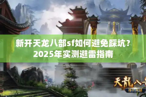 新开天龙八部sf如何避免踩坑?2025年实测避雷指南 新开天龙八部sf如何避免踩坑?2025年实测避雷指南