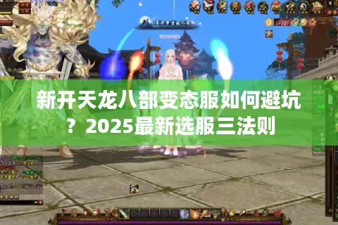 新开天龙八部变态服如何避坑？2025最新选服三法则