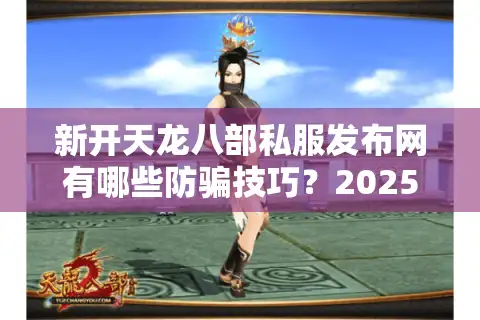 新开天龙八部私服发布网有哪些防骗技巧？2025年玩家必看攻略
