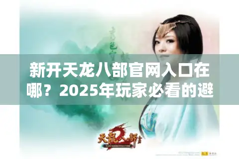 新开天龙八部官网入口在哪？2025年玩家必看的避坑指南